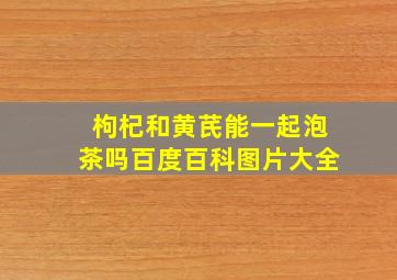 枸杞和黄芪能一起泡茶吗百度百科图片大全