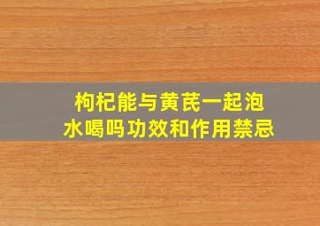 枸杞能与黄芪一起泡水喝吗功效和作用禁忌