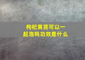 枸杞黄芪可以一起泡吗功效是什么