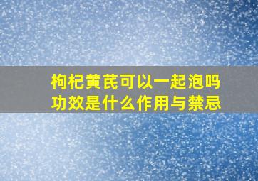 枸杞黄芪可以一起泡吗功效是什么作用与禁忌