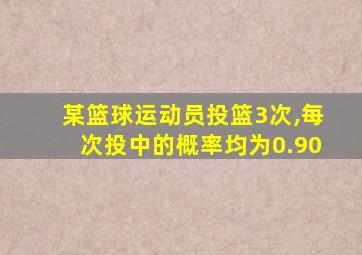 某篮球运动员投篮3次,每次投中的概率均为0.90