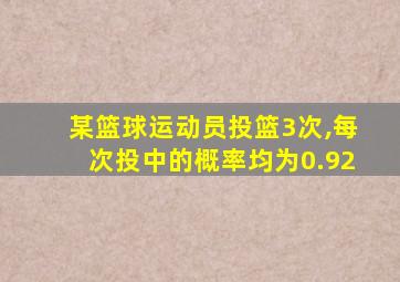 某篮球运动员投篮3次,每次投中的概率均为0.92