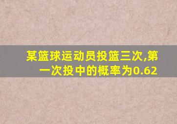 某篮球运动员投篮三次,第一次投中的概率为0.62