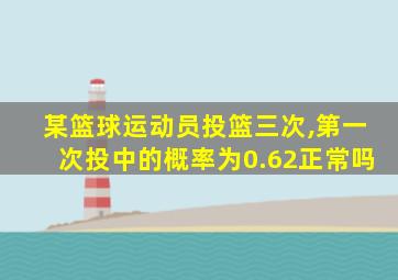 某篮球运动员投篮三次,第一次投中的概率为0.62正常吗