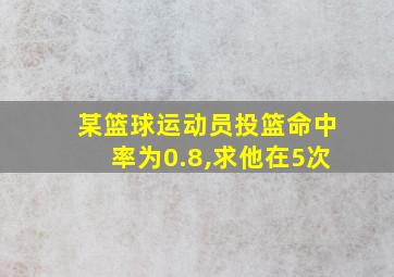 某篮球运动员投篮命中率为0.8,求他在5次