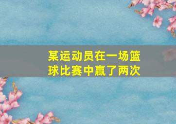 某运动员在一场篮球比赛中赢了两次