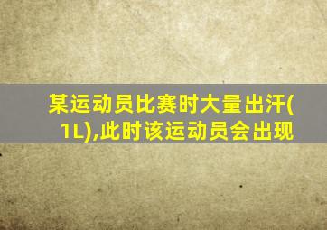 某运动员比赛时大量出汗(1L),此时该运动员会出现