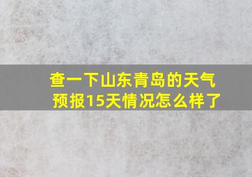 查一下山东青岛的天气预报15天情况怎么样了