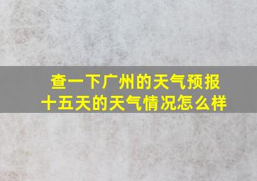 查一下广州的天气预报十五天的天气情况怎么样