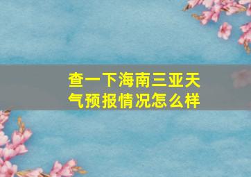 查一下海南三亚天气预报情况怎么样