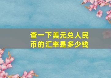 查一下美元兑人民币的汇率是多少钱