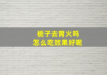 栀子去胃火吗怎么吃效果好呢