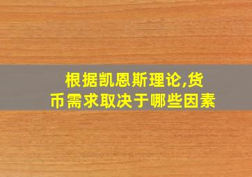 根据凯恩斯理论,货币需求取决于哪些因素