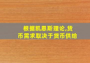 根据凯恩斯理论,货币需求取决于货币供给