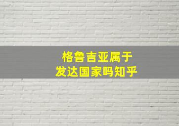 格鲁吉亚属于发达国家吗知乎