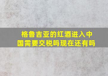 格鲁吉亚的红酒进入中国需要交税吗现在还有吗