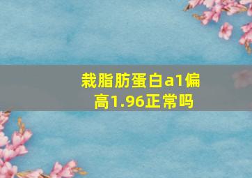 栽脂肪蛋白a1偏高1.96正常吗