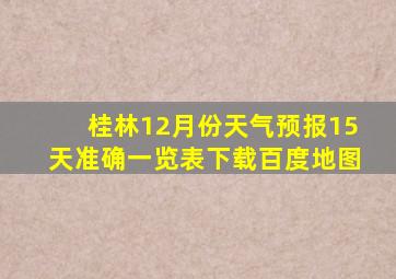 桂林12月份天气预报15天准确一览表下载百度地图