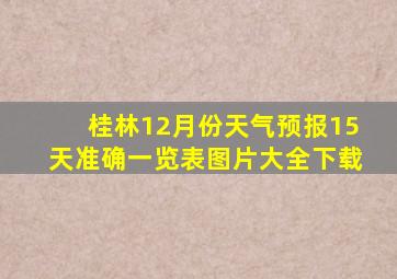 桂林12月份天气预报15天准确一览表图片大全下载