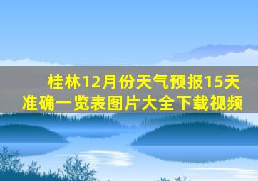 桂林12月份天气预报15天准确一览表图片大全下载视频