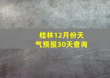 桂林12月份天气预报30天查询