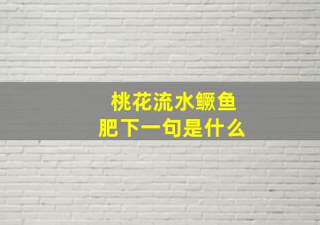 桃花流水鳜鱼肥下一句是什么