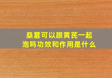 桑葚可以跟黄芪一起泡吗功效和作用是什么