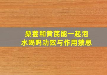 桑葚和黄芪能一起泡水喝吗功效与作用禁忌