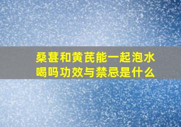 桑葚和黄芪能一起泡水喝吗功效与禁忌是什么