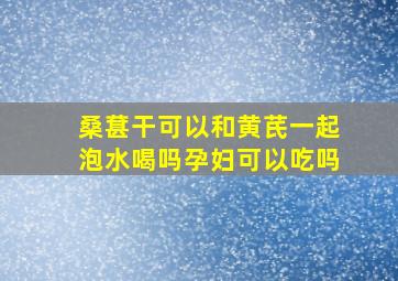 桑葚干可以和黄芪一起泡水喝吗孕妇可以吃吗