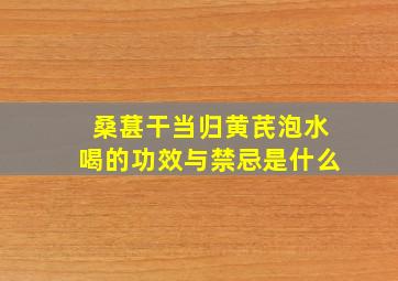 桑葚干当归黄芪泡水喝的功效与禁忌是什么