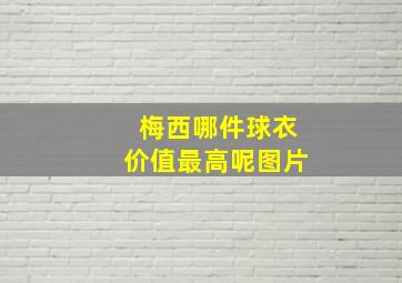 梅西哪件球衣价值最高呢图片