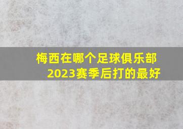 梅西在哪个足球俱乐部2023赛季后打的最好