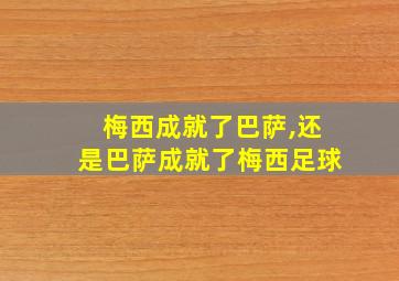 梅西成就了巴萨,还是巴萨成就了梅西足球