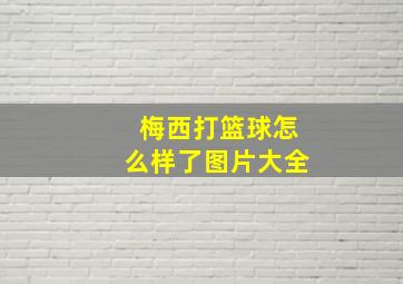 梅西打篮球怎么样了图片大全