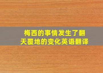 梅西的事情发生了翻天覆地的变化英语翻译