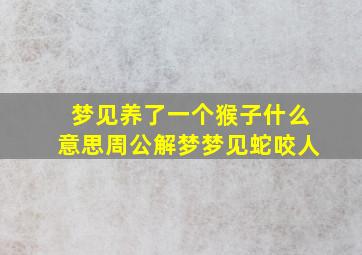 梦见养了一个猴子什么意思周公解梦梦见蛇咬人