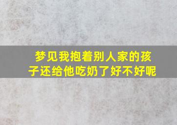 梦见我抱着别人家的孩子还给他吃奶了好不好呢