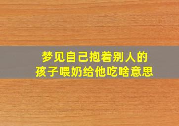 梦见自己抱着别人的孩子喂奶给他吃啥意思