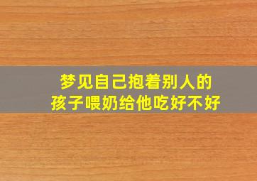 梦见自己抱着别人的孩子喂奶给他吃好不好