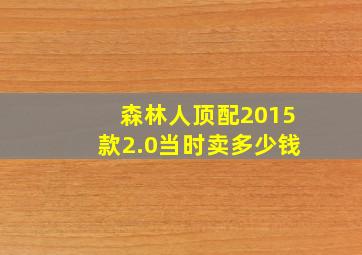 森林人顶配2015款2.0当时卖多少钱