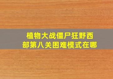 植物大战僵尸狂野西部第八关困难模式在哪