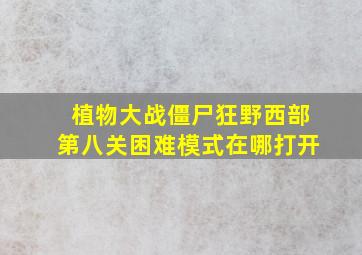 植物大战僵尸狂野西部第八关困难模式在哪打开