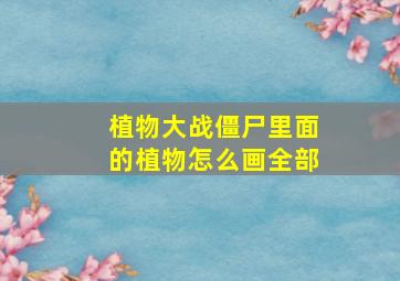 植物大战僵尸里面的植物怎么画全部