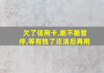 欠了信用卡,能不能暂停,等有钱了还清后再用