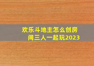 欢乐斗地主怎么创房间三人一起玩2023