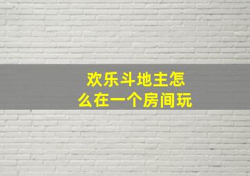 欢乐斗地主怎么在一个房间玩