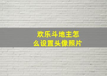 欢乐斗地主怎么设置头像照片