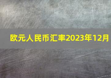 欧元人民币汇率2023年12月