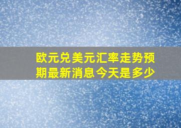 欧元兑美元汇率走势预期最新消息今天是多少